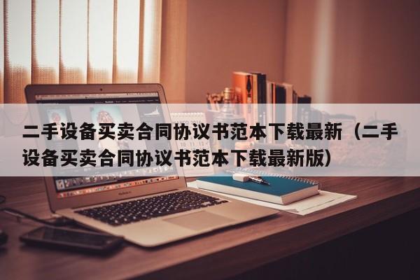 二手设备买卖合同协议书范本下载最新（二手设备买卖合同协议书范本下载最新版）-第1张图片-晋江速捷自动化科技有限公司