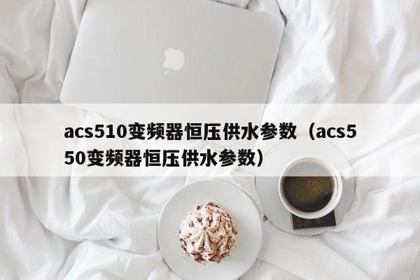 acs510变频器恒压供水参数（acs550变频器恒压供水参数）-第1张图片-晋江速捷自动化科技有限公司