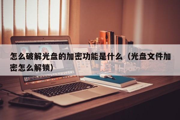 怎么破解光盘的加密功能是什么（光盘文件加密怎么解锁）-第1张图片-晋江速捷自动化科技有限公司
