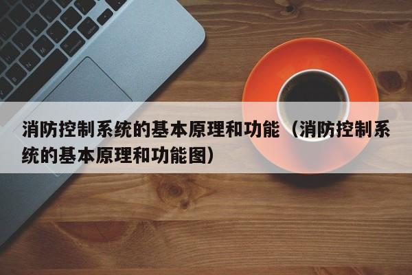 消防控制系统的基本原理和功能（消防控制系统的基本原理和功能图）-第1张图片-晋江速捷自动化科技有限公司