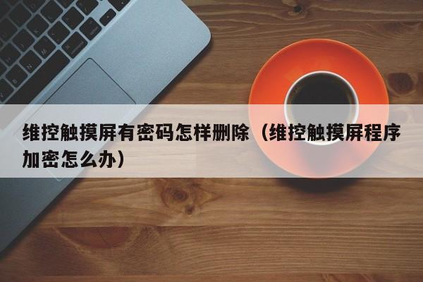 维控触摸屏有密码怎样删除（维控触摸屏程序加密怎么办）-第1张图片-晋江速捷自动化科技有限公司