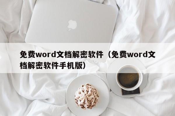 免费word文档解密软件（免费word文档解密软件手机版）-第1张图片-晋江速捷自动化科技有限公司