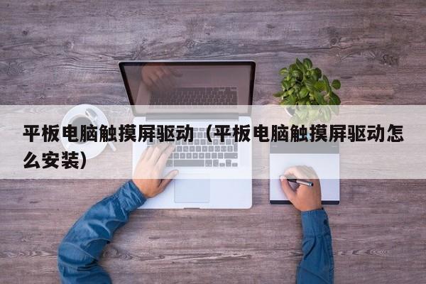 平板电脑触摸屏驱动（平板电脑触摸屏驱动怎么安装）-第1张图片-晋江速捷自动化科技有限公司