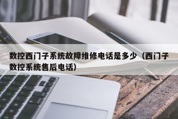 数控西门子系统故障维修电话是多少（西门子数控系统售后电话）-第1张图片-晋江速捷自动化科技有限公司