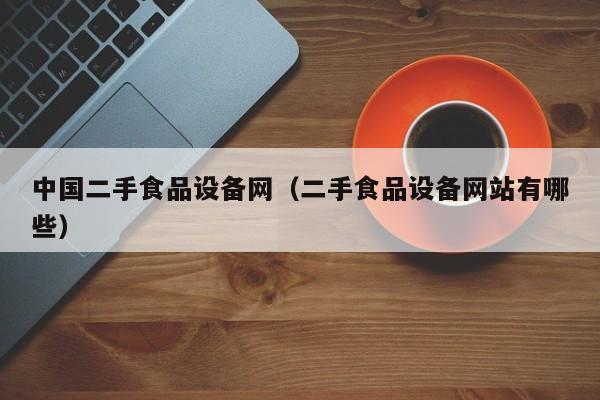 中国二手食品设备网（二手食品设备网站有哪些）-第1张图片-晋江速捷自动化科技有限公司