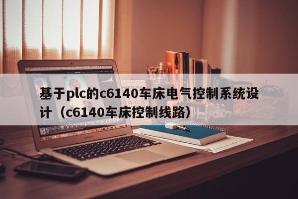 基于plc的c6140车床电气控制系统设计（c6140车床控制线路）-第1张图片-晋江速捷自动化科技有限公司