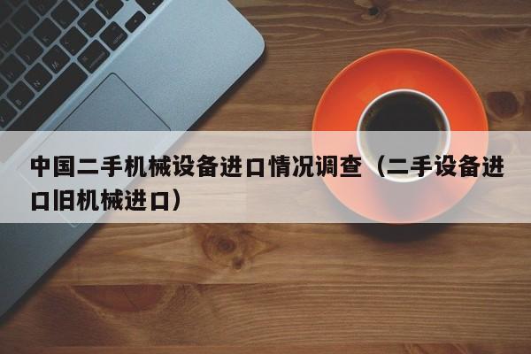 中国二手机械设备进口情况调查（二手设备进口旧机械进口）-第1张图片-晋江速捷自动化科技有限公司