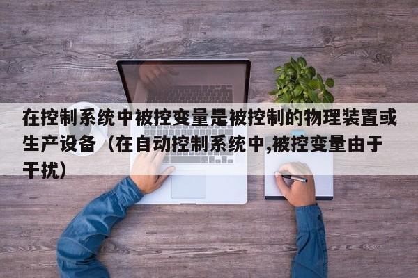 在控制系统中被控变量是被控制的物理装置或生产设备（在自动控制系统中,被控变量由于干扰）-第1张图片-晋江速捷自动化科技有限公司