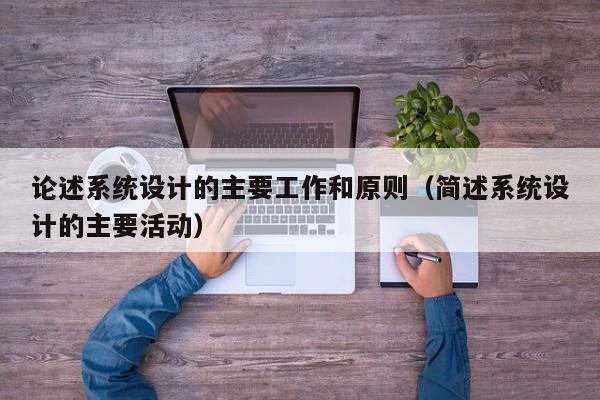 论述系统设计的主要工作和原则（简述系统设计的主要活动）-第1张图片-晋江速捷自动化科技有限公司