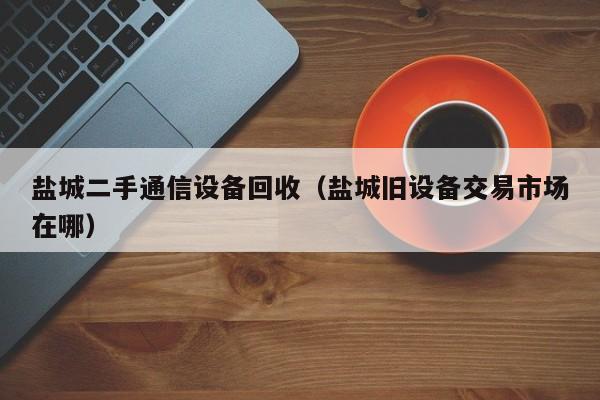 盐城二手通信设备回收（盐城旧设备交易市场在哪）-第1张图片-晋江速捷自动化科技有限公司