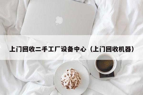 上门回收二手工厂设备中心（上门回收机器）-第1张图片-晋江速捷自动化科技有限公司