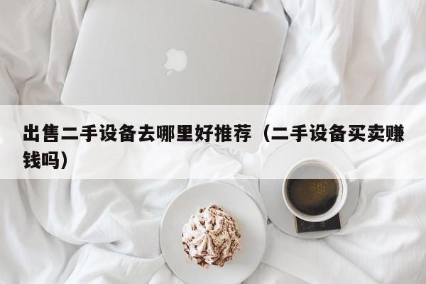出售二手设备去哪里好推荐（二手设备买卖赚钱吗）-第1张图片-晋江速捷自动化科技有限公司