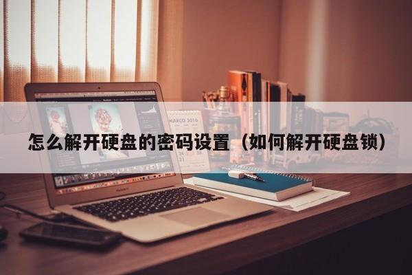 怎么解开硬盘的密码设置（如何解开硬盘锁）-第1张图片-晋江速捷自动化科技有限公司