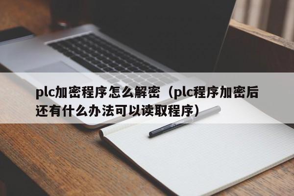 plc加密程序怎么解密（plc程序加密后还有什么办法可以读取程序）-第1张图片-晋江速捷自动化科技有限公司