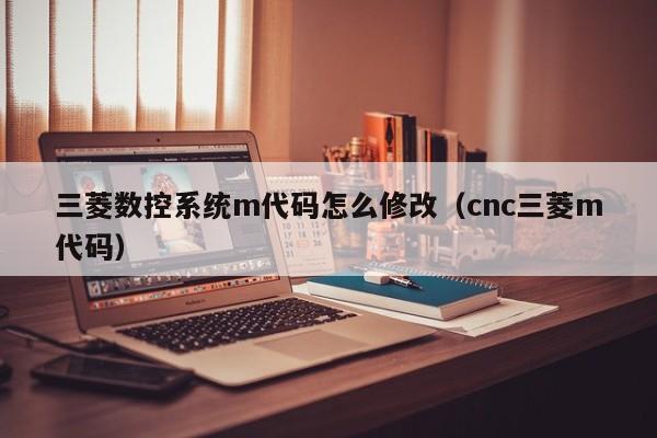 三菱数控系统m代码怎么修改（cnc三菱m代码）-第1张图片-晋江速捷自动化科技有限公司