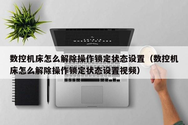 数控机床怎么解除操作锁定状态设置（数控机床怎么解除操作锁定状态设置视频）-第1张图片-晋江速捷自动化科技有限公司