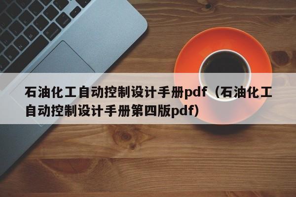 石油化工自动控制设计手册pdf（石油化工自动控制设计手册第四版pdf）-第1张图片-晋江速捷自动化科技有限公司