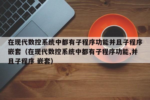 在现代数控系统中都有子程序功能并且子程序嵌套（在现代数控系统中都有子程序功能,并且子程序 嵌套）-第1张图片-晋江速捷自动化科技有限公司