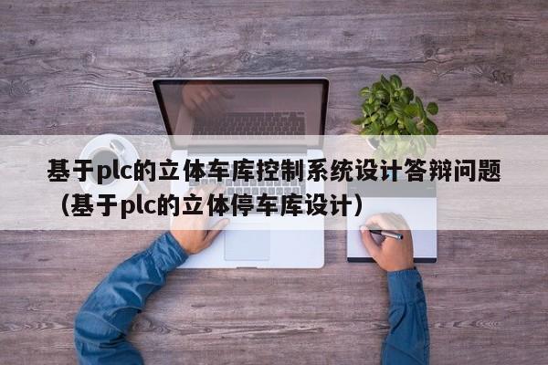 基于plc的立体车库控制系统设计答辩问题（基于plc的立体停车库设计）-第1张图片-晋江速捷自动化科技有限公司