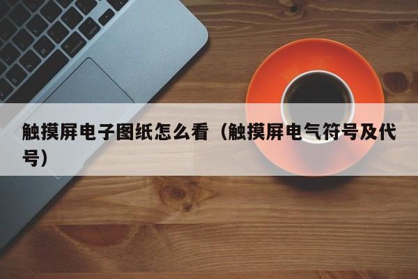 触摸屏电子图纸怎么看（触摸屏电气符号及代号）-第1张图片-晋江速捷自动化科技有限公司