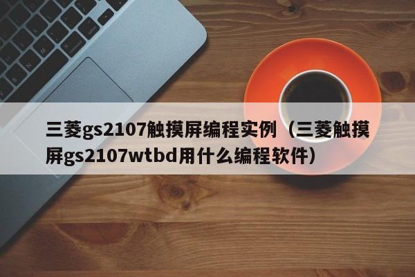 三菱gs2107触摸屏编程实例（三菱触摸屏gs2107wtbd用什么编程软件）-第1张图片-晋江速捷自动化科技有限公司
