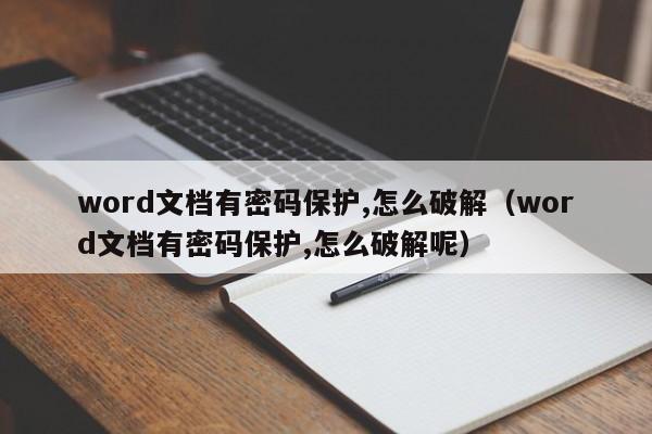 word文档有密码保护,怎么破解（word文档有密码保护,怎么破解呢）-第1张图片-晋江速捷自动化科技有限公司