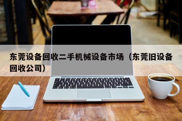 东莞设备回收二手机械设备市场（东莞旧设备回收公司）-第1张图片-晋江速捷自动化科技有限公司