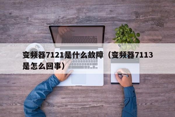 变频器7121是什么故障（变频器7113是怎么回事）-第1张图片-晋江速捷自动化科技有限公司