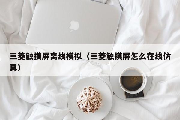 三菱触摸屏离线模拟（三菱触摸屏怎么在线仿真）-第1张图片-晋江速捷自动化科技有限公司