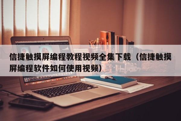 信捷触摸屏编程教程视频全集下载（信捷触摸屏编程软件如何使用视频）-第1张图片-晋江速捷自动化科技有限公司