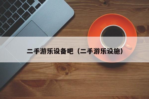 二手游乐设备吧（二手游乐设施）-第1张图片-晋江速捷自动化科技有限公司