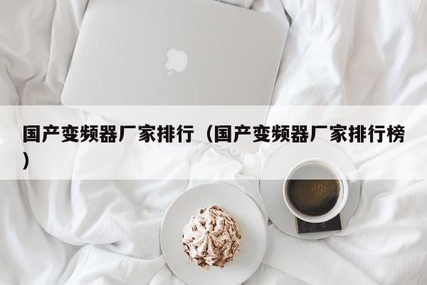 国产变频器厂家排行（国产变频器厂家排行榜）-第1张图片-晋江速捷自动化科技有限公司