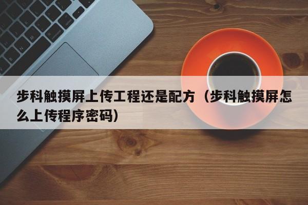 步科触摸屏上传工程还是配方（步科触摸屏怎么上传程序密码）-第1张图片-晋江速捷自动化科技有限公司