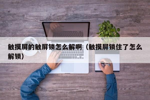 触摸屏的触屏锁怎么解啊（触摸屏锁住了怎么解锁）-第1张图片-晋江速捷自动化科技有限公司