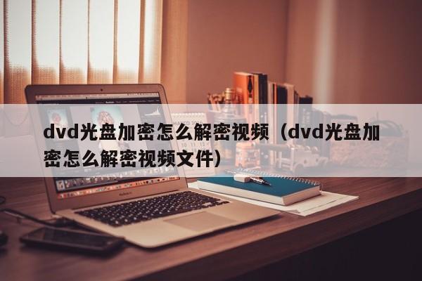 dvd光盘加密怎么解密视频（dvd光盘加密怎么解密视频文件）-第1张图片-晋江速捷自动化科技有限公司