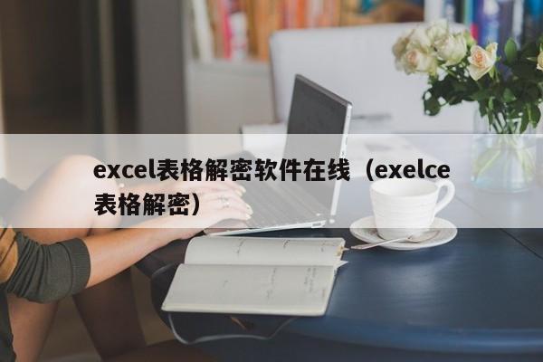 excel表格解密软件在线（exelce表格解密）-第1张图片-晋江速捷自动化科技有限公司