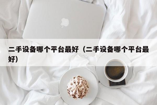 二手设备哪个平台最好（二手设备哪个平台最好）-第1张图片-晋江速捷自动化科技有限公司