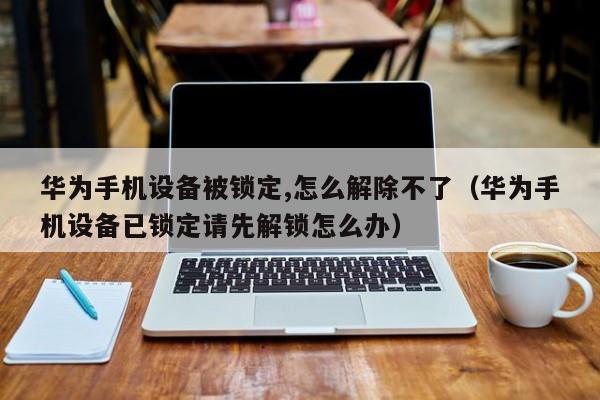 华为手机设备被锁定,怎么解除不了（华为手机设备已锁定请先解锁怎么办）-第1张图片-晋江速捷自动化科技有限公司