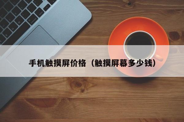 手机触摸屏价格（触摸屏幕多少钱）-第1张图片-晋江速捷自动化科技有限公司
