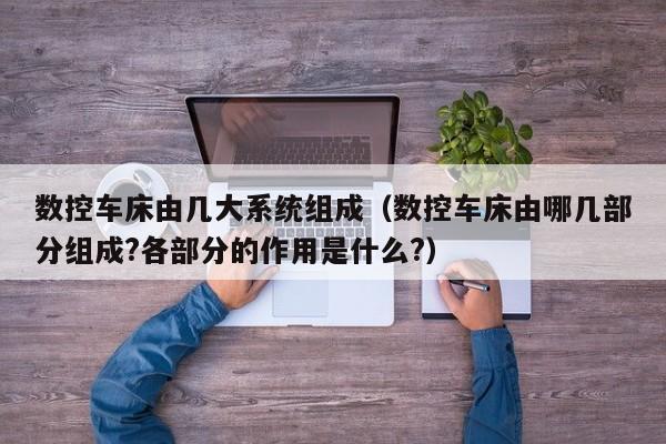 数控车床由几大系统组成（数控车床由哪几部分组成?各部分的作用是什么?）-第1张图片-晋江速捷自动化科技有限公司