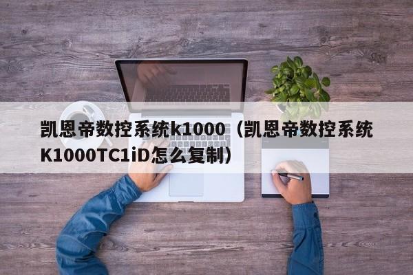 凯恩帝数控系统k1000（凯恩帝数控系统K1000TC1iD怎么复制）-第1张图片-晋江速捷自动化科技有限公司