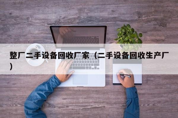 整厂二手设备回收厂家（二手设备回收生产厂）-第1张图片-晋江速捷自动化科技有限公司