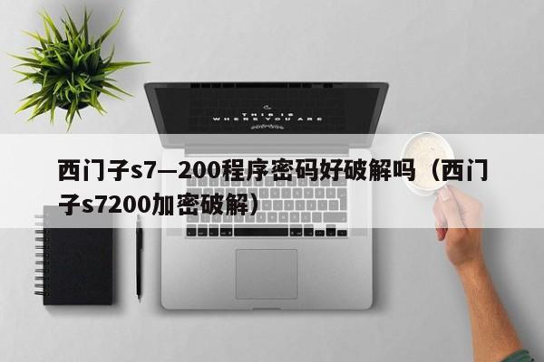 西门子s7—200程序密码好破解吗（西门子s7200加密破解）-第1张图片-晋江速捷自动化科技有限公司