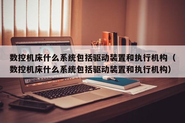 数控机床什么系统包括驱动装置和执行机构（数控机床什么系统包括驱动装置和执行机构）-第1张图片-晋江速捷自动化科技有限公司