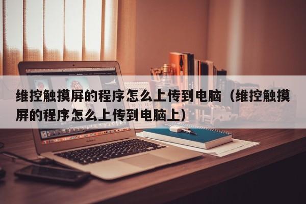 维控触摸屏的程序怎么上传到电脑（维控触摸屏的程序怎么上传到电脑上）-第1张图片-晋江速捷自动化科技有限公司