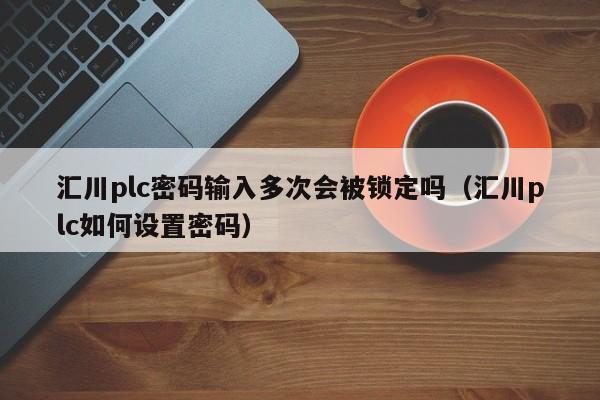 汇川plc密码输入多次会被锁定吗（汇川plc如何设置密码）-第1张图片-晋江速捷自动化科技有限公司