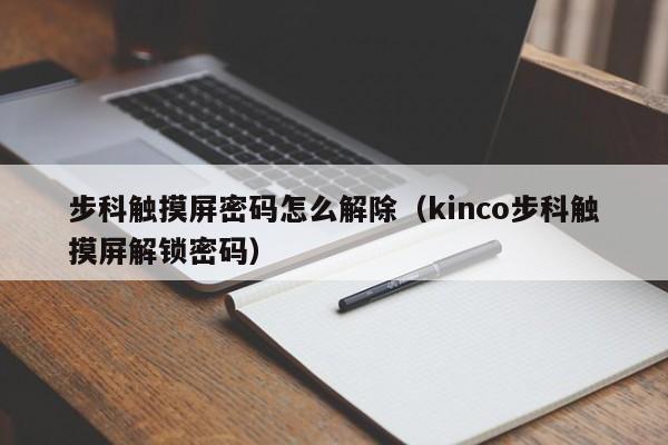 步科触摸屏密码怎么解除（kinco步科触摸屏解锁密码）-第1张图片-晋江速捷自动化科技有限公司