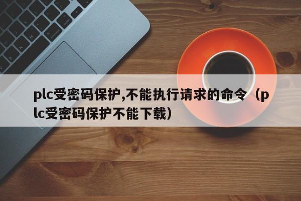 plc受密码保护,不能执行请求的命令（plc受密码保护不能下载）-第1张图片-晋江速捷自动化科技有限公司