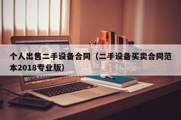 个人出售二手设备合同（二手设备买卖合同范本2018专业版）-第1张图片-晋江速捷自动化科技有限公司