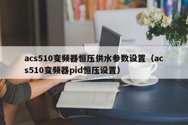 acs510变频器恒压供水参数设置（acs510变频器pid恒压设置）-第1张图片-晋江速捷自动化科技有限公司
